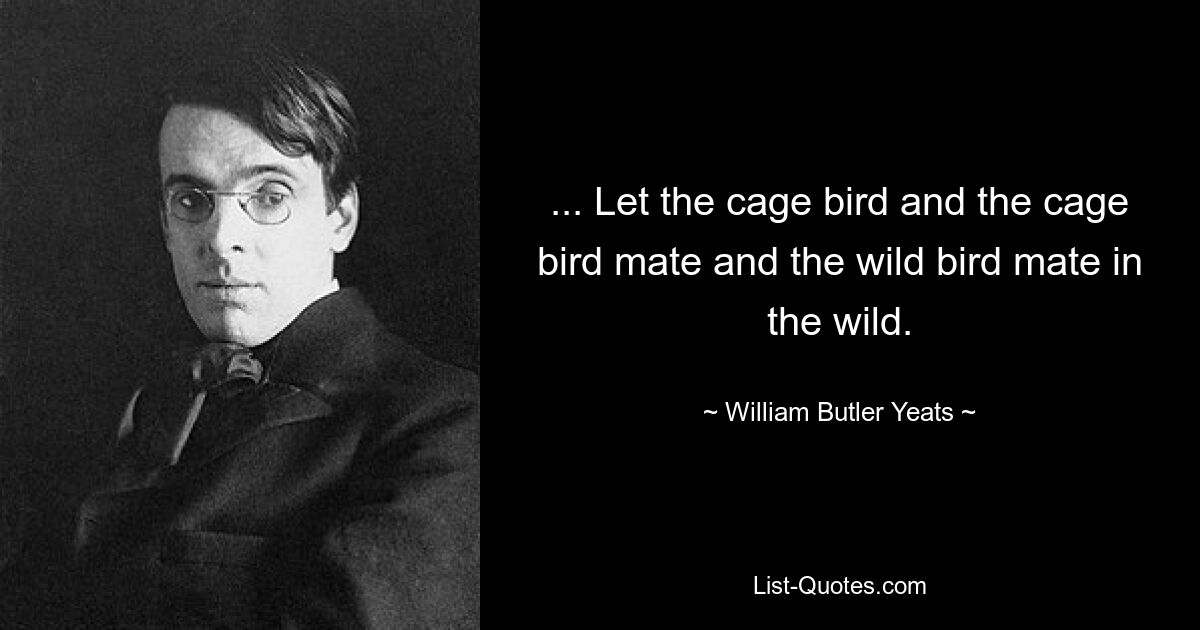 ... Let the cage bird and the cage bird mate and the wild bird mate in the wild. — © William Butler Yeats