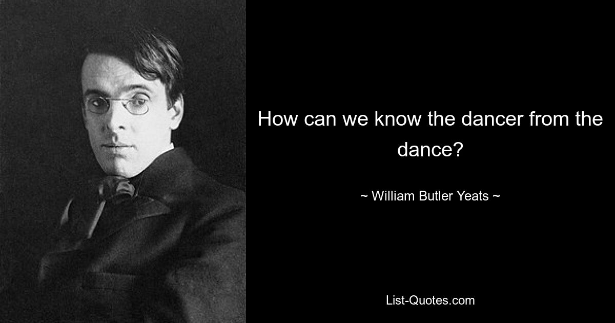 How can we know the dancer from the dance? — © William Butler Yeats