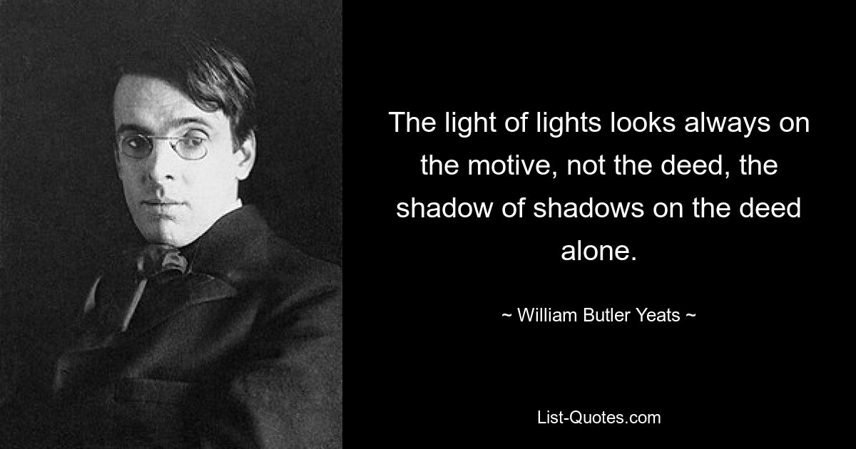 The light of lights looks always on the motive, not the deed, the shadow of shadows on the deed alone. — © William Butler Yeats