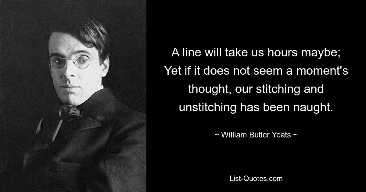 A line will take us hours maybe; Yet if it does not seem a moment's thought, our stitching and unstitching has been naught. — © William Butler Yeats