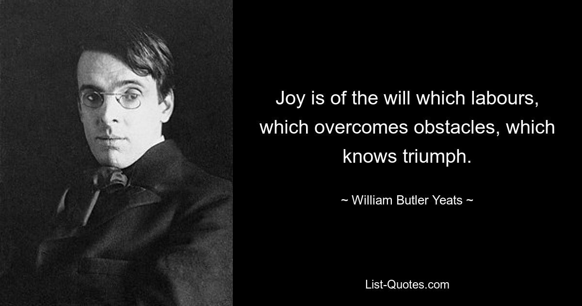 Joy is of the will which labours, which overcomes obstacles, which knows triumph. — © William Butler Yeats