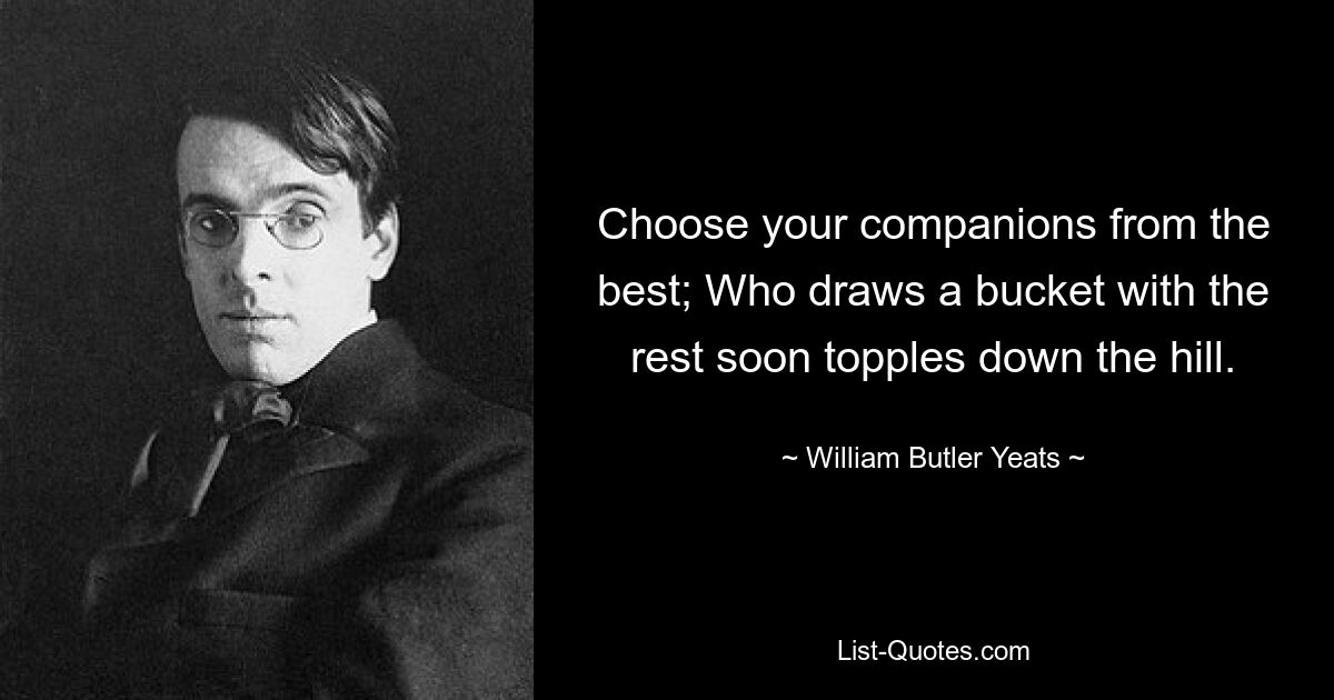 Choose your companions from the best; Who draws a bucket with the rest soon topples down the hill. — © William Butler Yeats