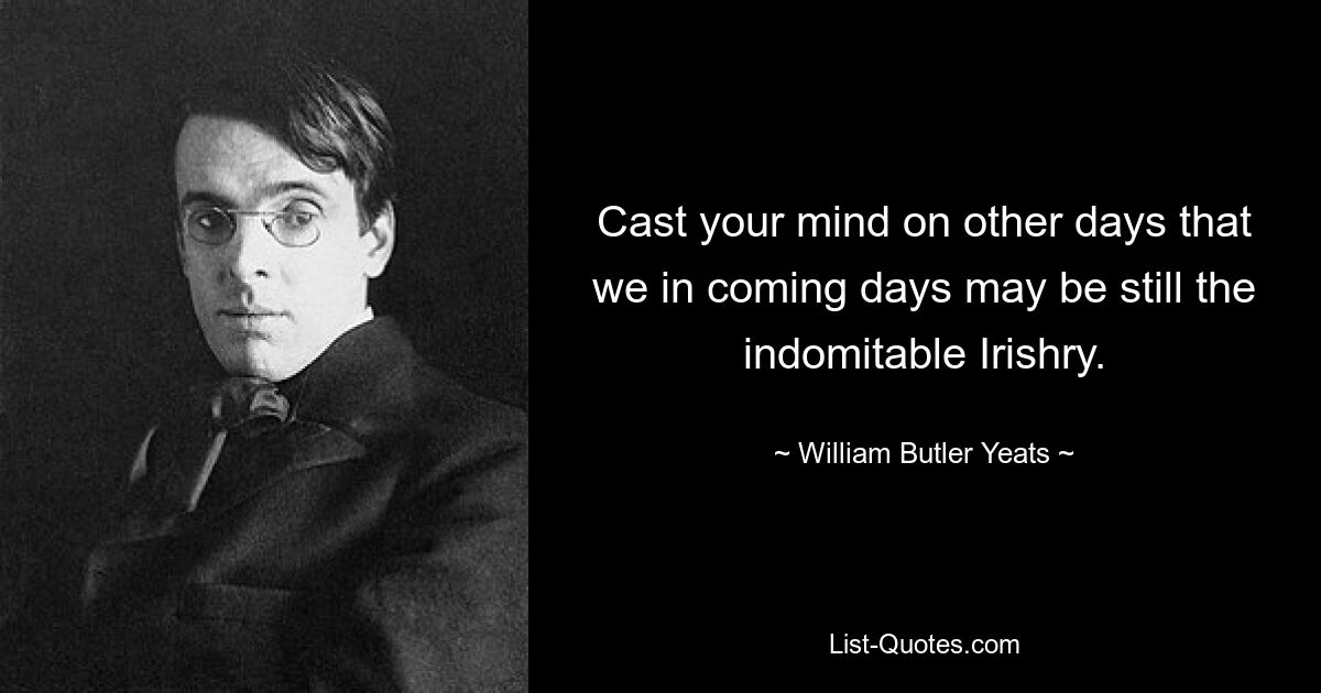 Cast your mind on other days that we in coming days may be still the indomitable Irishry. — © William Butler Yeats