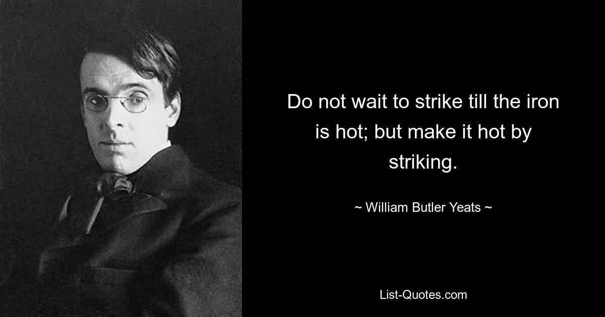 Do not wait to strike till the iron is hot; but make it hot by striking. — © William Butler Yeats