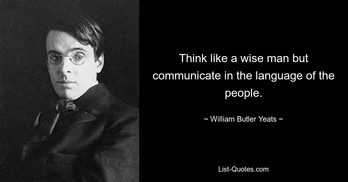 Think like a wise man but communicate in the language of the people. — © William Butler Yeats