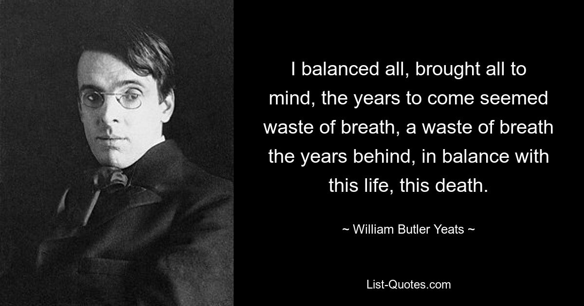 Я все уравновешивал, все приводил в порядок, последующие годы казались пустой тратой дыхания, пустой тратой дыхания лет позади, в балансе с этой жизнью, этой смертью. — © Уильям Батлер Йейтс