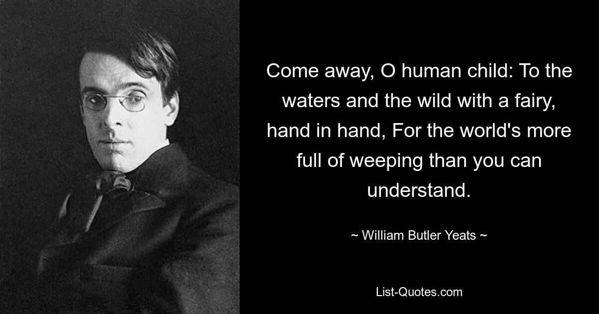 Уходи, о человеческое дитя: К водам и дикой природе с феей, рука об руку, Потому что мир более полон плача, чем ты можешь понять. — © Уильям Батлер Йейтс 