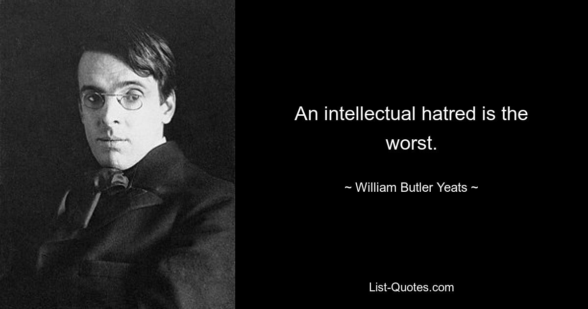 An intellectual hatred is the worst. — © William Butler Yeats