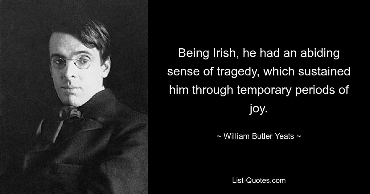 Being Irish, he had an abiding sense of tragedy, which sustained him through temporary periods of joy. — © William Butler Yeats