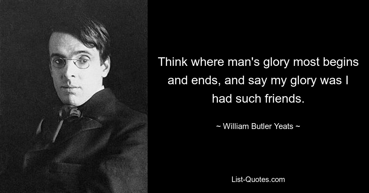 Think where man's glory most begins and ends, and say my glory was I had such friends. — © William Butler Yeats