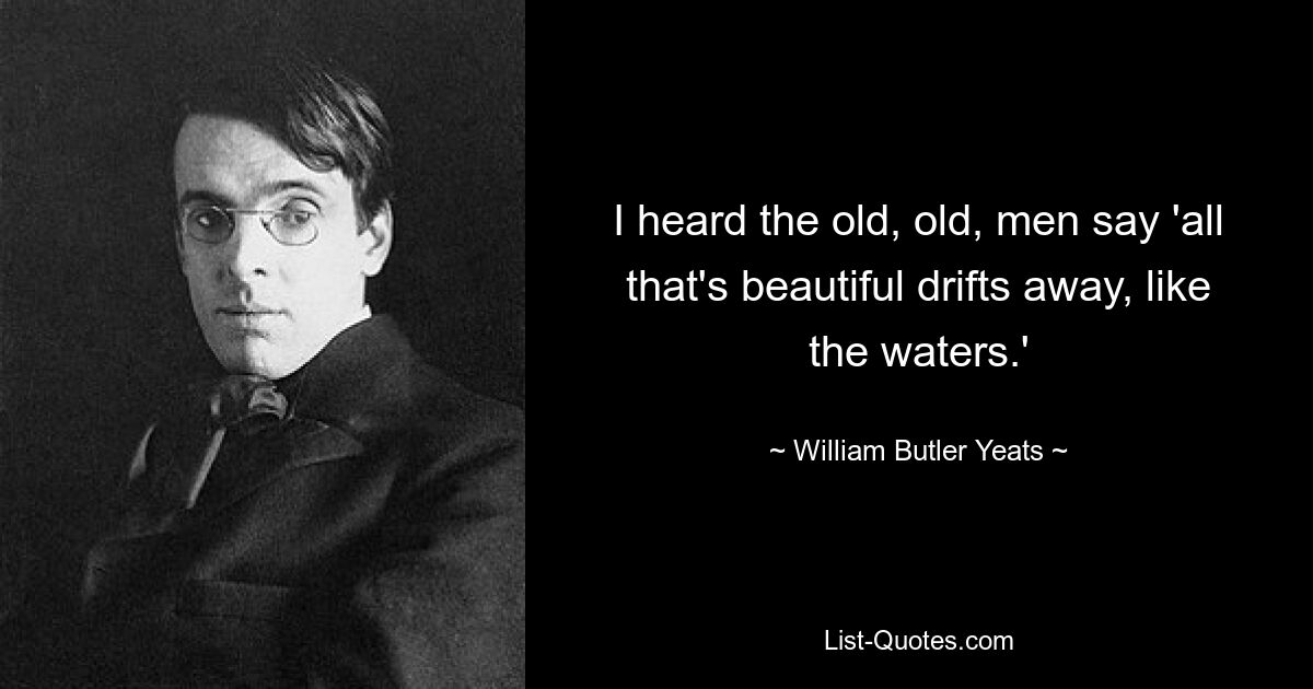 I heard the old, old, men say 'all that's beautiful drifts away, like the waters.' — © William Butler Yeats