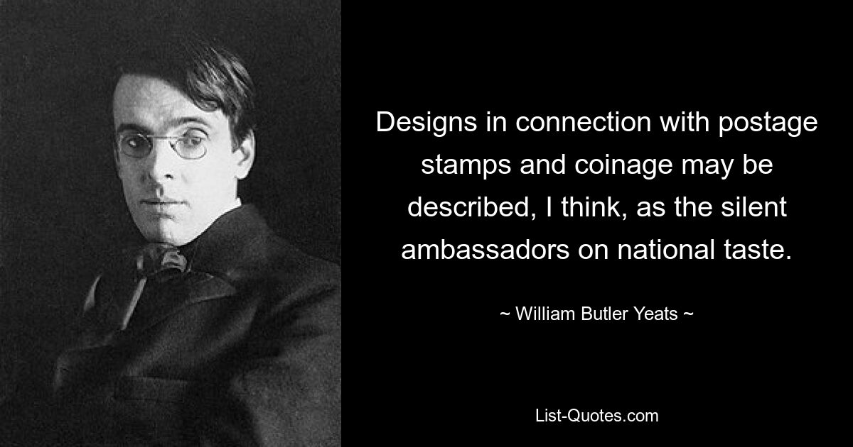 Designs in connection with postage stamps and coinage may be described, I think, as the silent ambassadors on national taste. — © William Butler Yeats