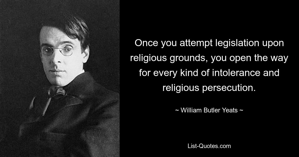 Once you attempt legislation upon religious grounds, you open the way for every kind of intolerance and religious persecution. — © William Butler Yeats