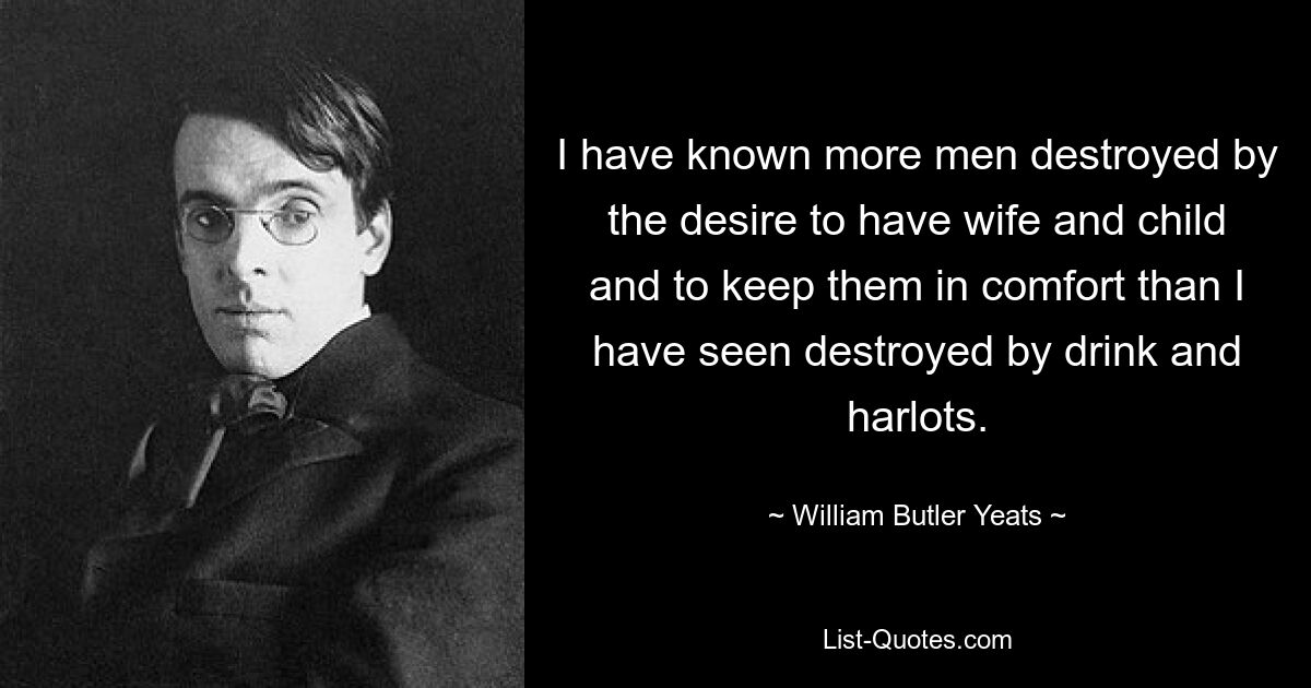 Я знал больше мужчин, уничтоженных желанием иметь жену и ребенка и обеспечить им комфорт, чем я видел, уничтоженных пьянством и блудницами. — © Уильям Батлер Йейтс