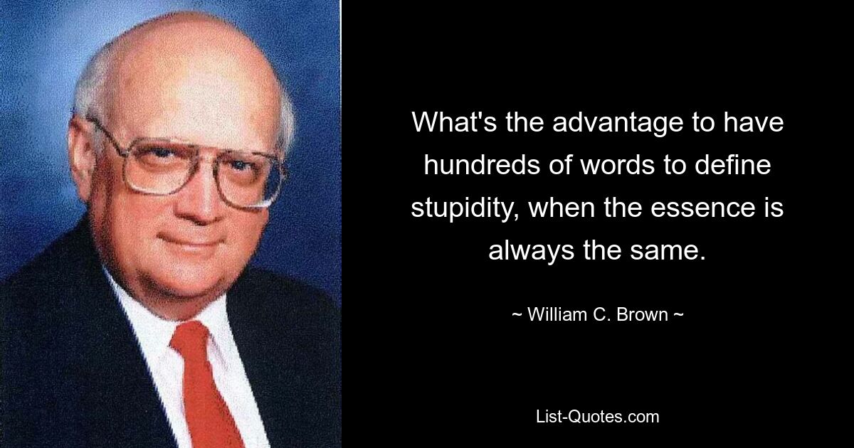 What's the advantage to have hundreds of words to define stupidity, when the essence is always the same. — © William C. Brown