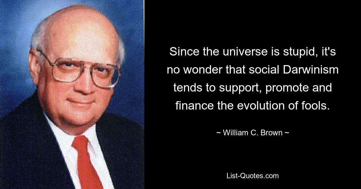 Since the universe is stupid, it's no wonder that social Darwinism tends to support, promote and finance the evolution of fools. — © William C. Brown