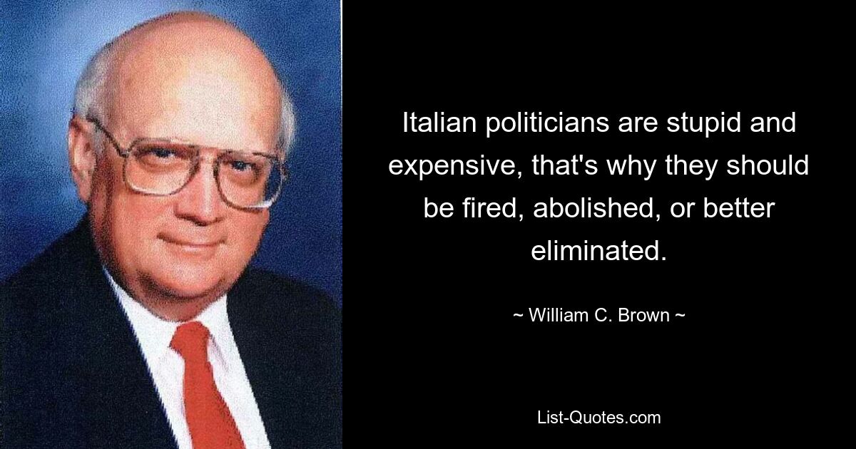 Italian politicians are stupid and expensive, that's why they should be fired, abolished, or better eliminated. — © William C. Brown