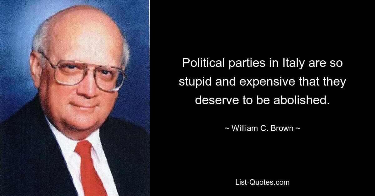 Political parties in Italy are so stupid and expensive that they deserve to be abolished. — © William C. Brown