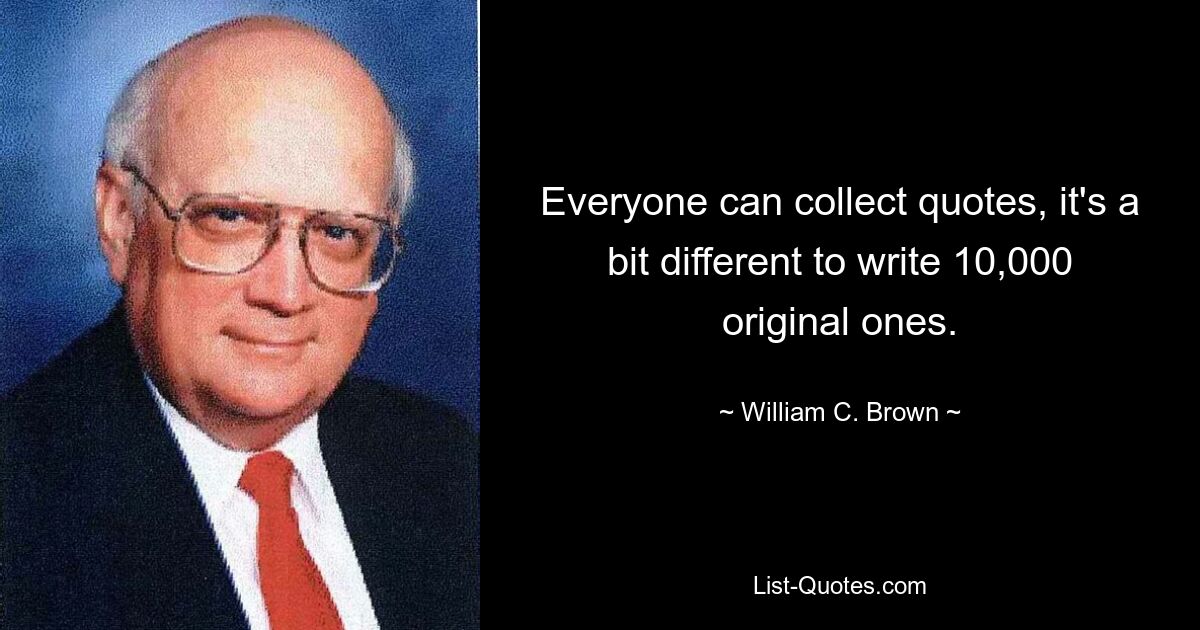 Everyone can collect quotes, it's a bit different to write 10,000 original ones. — © William C. Brown