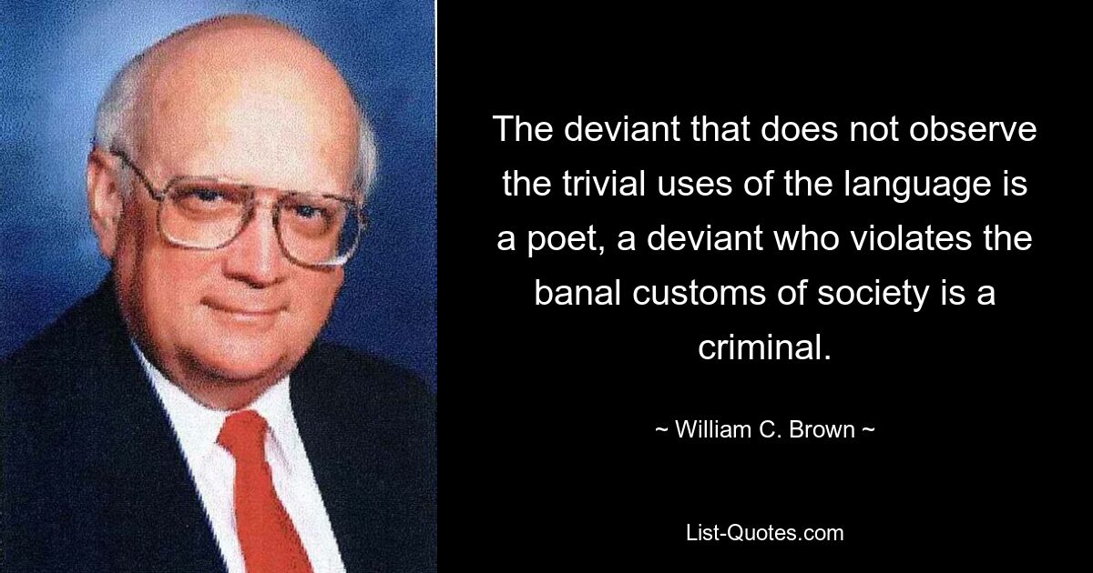 The deviant that does not observe the trivial uses of the language is a poet, a deviant who violates the banal customs of society is a criminal. — © William C. Brown