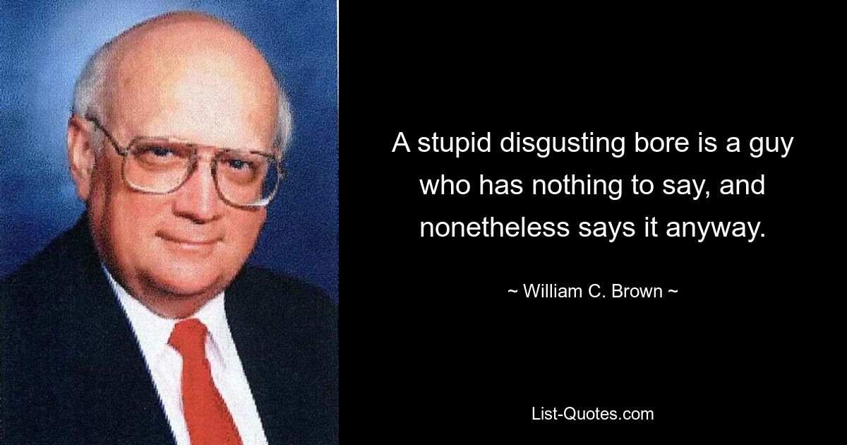 A stupid disgusting bore is a guy who has nothing to say, and nonetheless says it anyway. — © William C. Brown