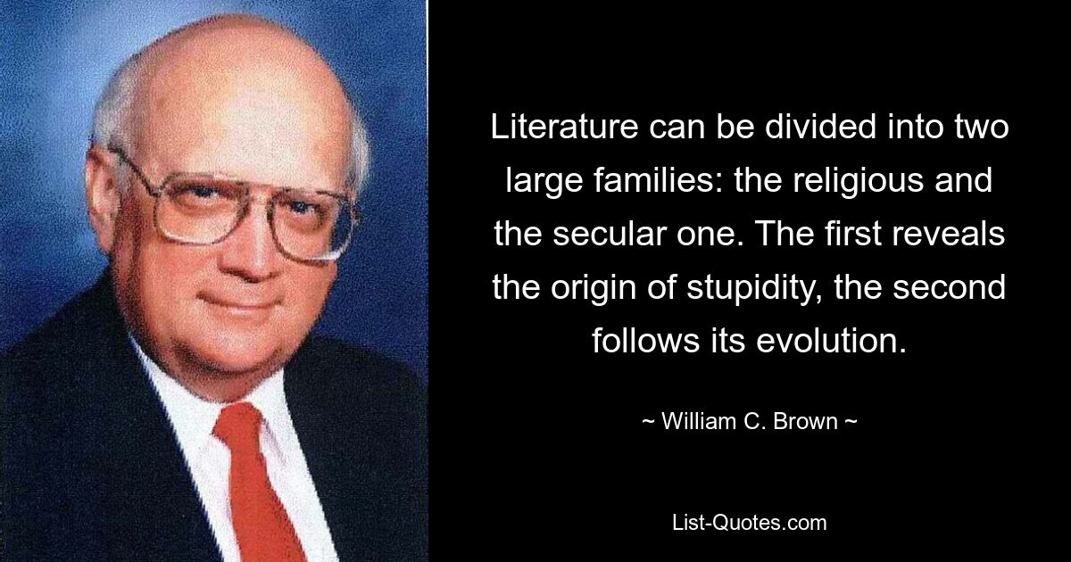 Literature can be divided into two large families: the religious and the secular one. The first reveals the origin of stupidity, the second follows its evolution. — © William C. Brown