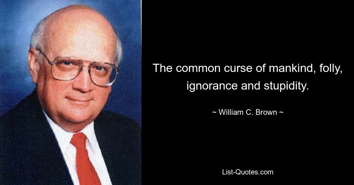 The common curse of mankind, folly, ignorance and stupidity. — © William C. Brown