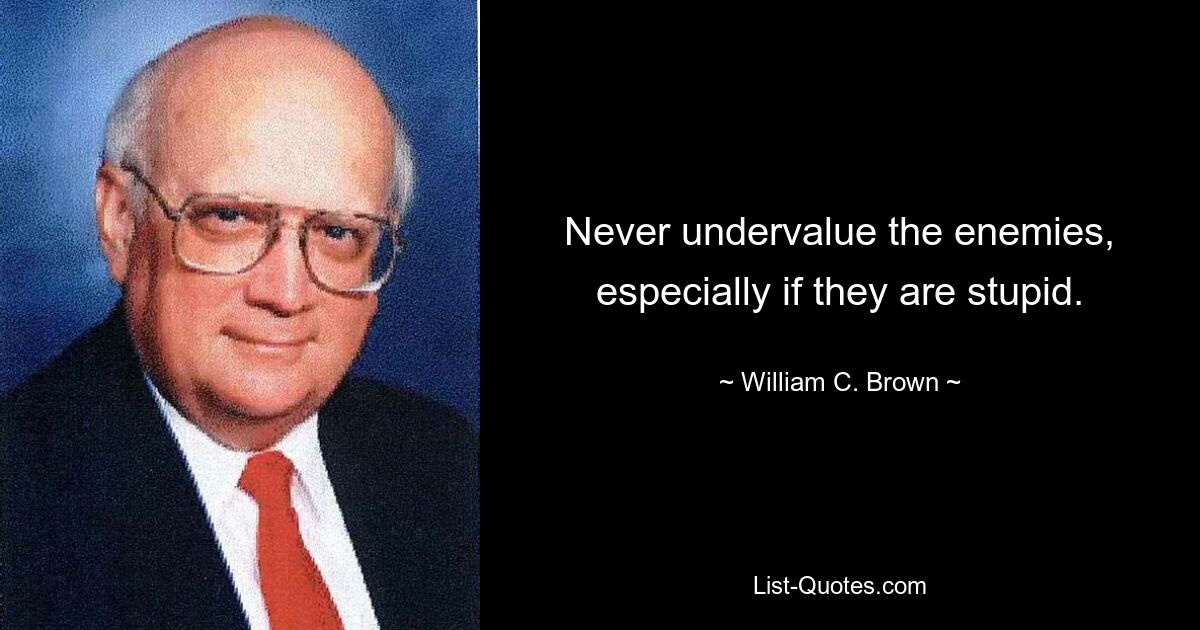 Never undervalue the enemies, especially if they are stupid. — © William C. Brown