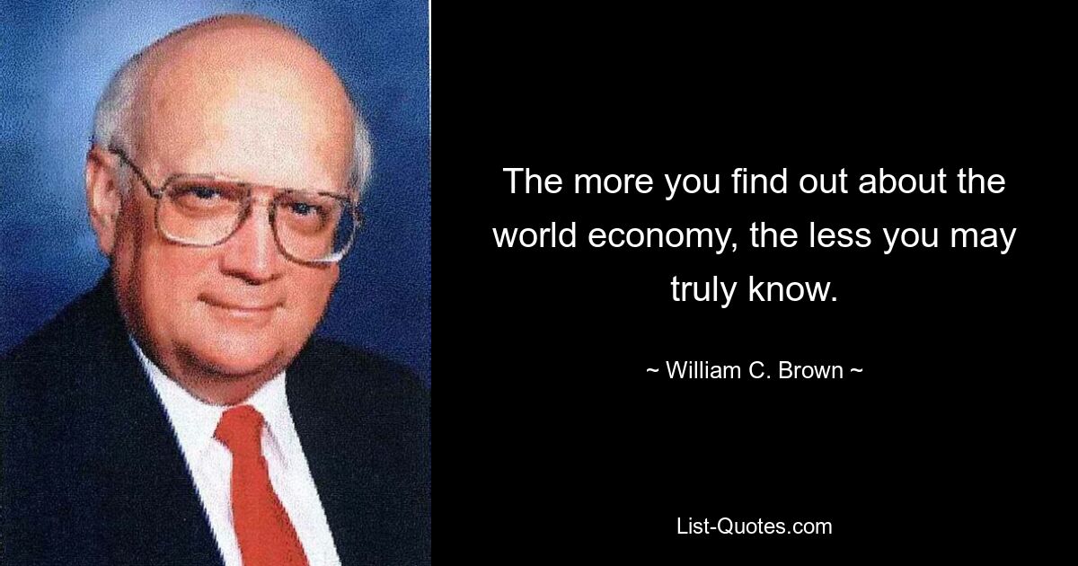 The more you find out about the world economy, the less you may truly know. — © William C. Brown