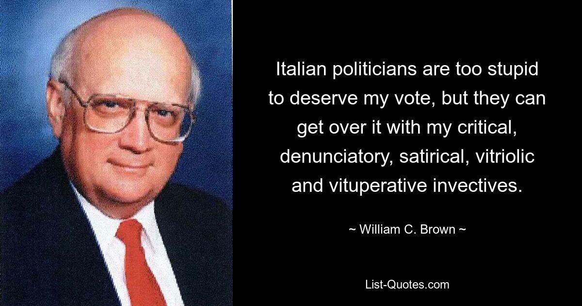 Italian politicians are too stupid to deserve my vote, but they can get over it with my critical, denunciatory, satirical, vitriolic and vituperative invectives. — © William C. Brown