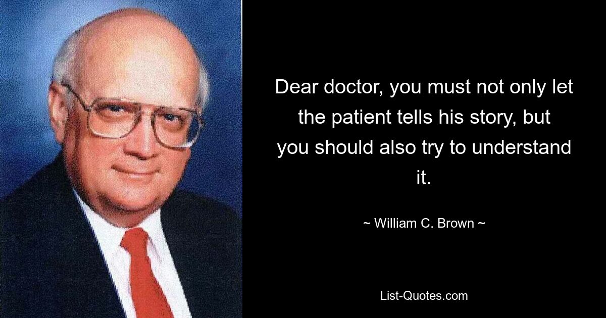 Dear doctor, you must not only let the patient tells his story, but you should also try to understand it. — © William C. Brown