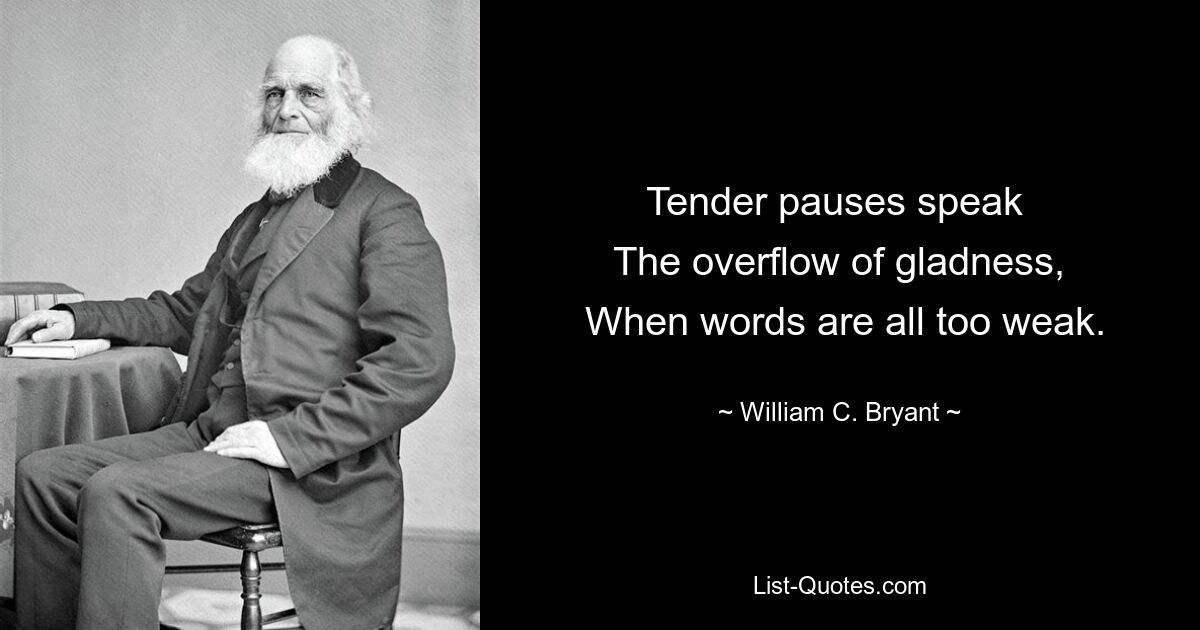 Tender pauses speak 
 The overflow of gladness, 
 When words are all too weak. — © William C. Bryant