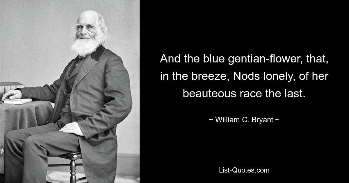 And the blue gentian-flower, that, in the breeze, Nods lonely, of her beauteous race the last. — © William C. Bryant