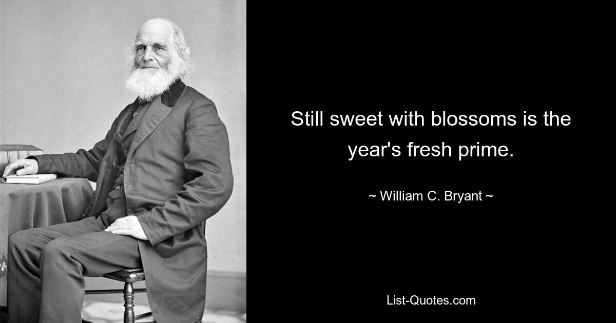 Still sweet with blossoms is the year's fresh prime. — © William C. Bryant