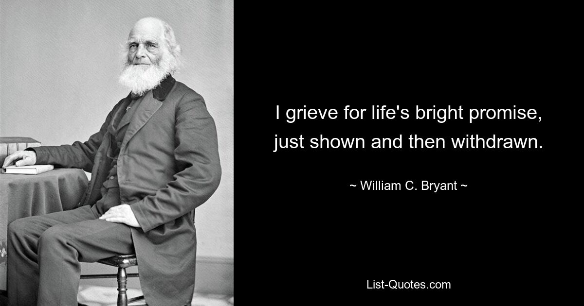 I grieve for life's bright promise, just shown and then withdrawn. — © William C. Bryant