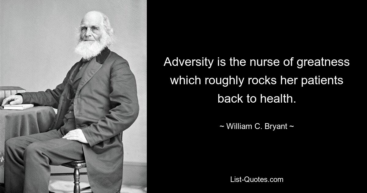 Adversity is the nurse of greatness which roughly rocks her patients back to health. — © William C. Bryant