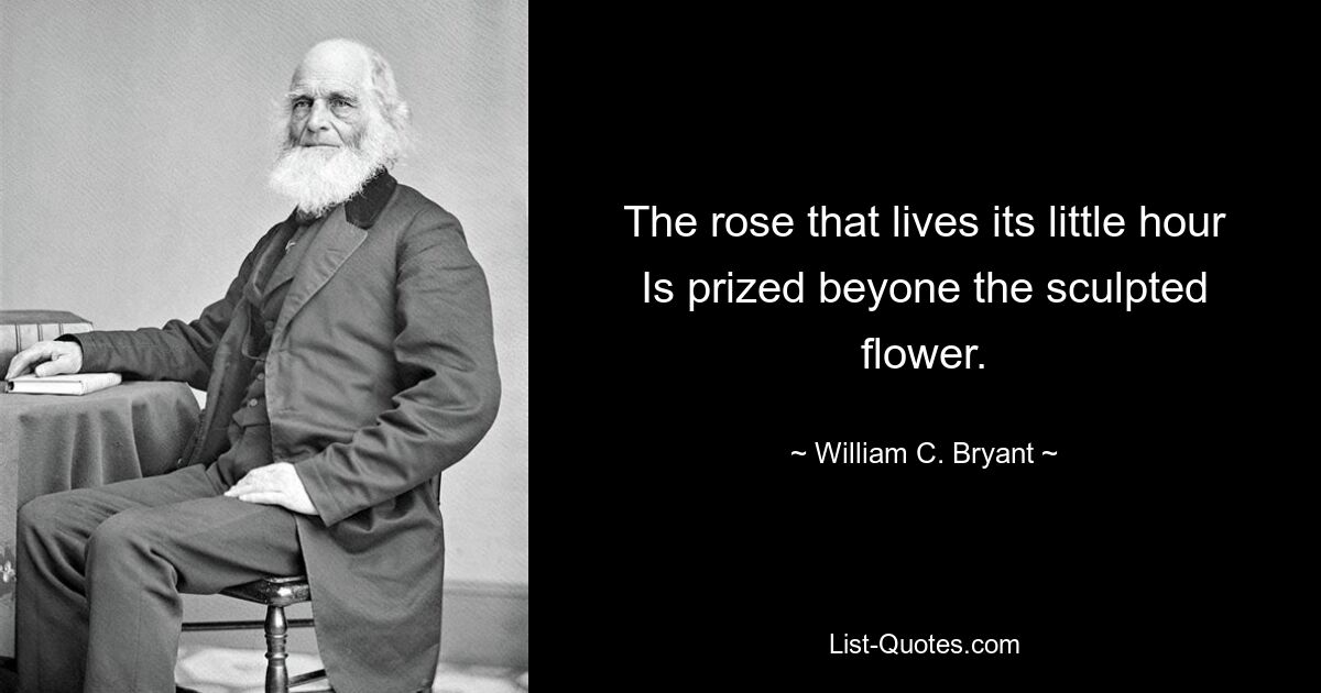 The rose that lives its little hour Is prized beyone the sculpted flower. — © William C. Bryant