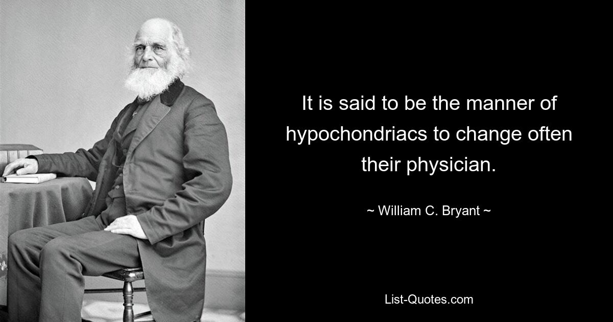 It is said to be the manner of hypochondriacs to change often their physician. — © William C. Bryant