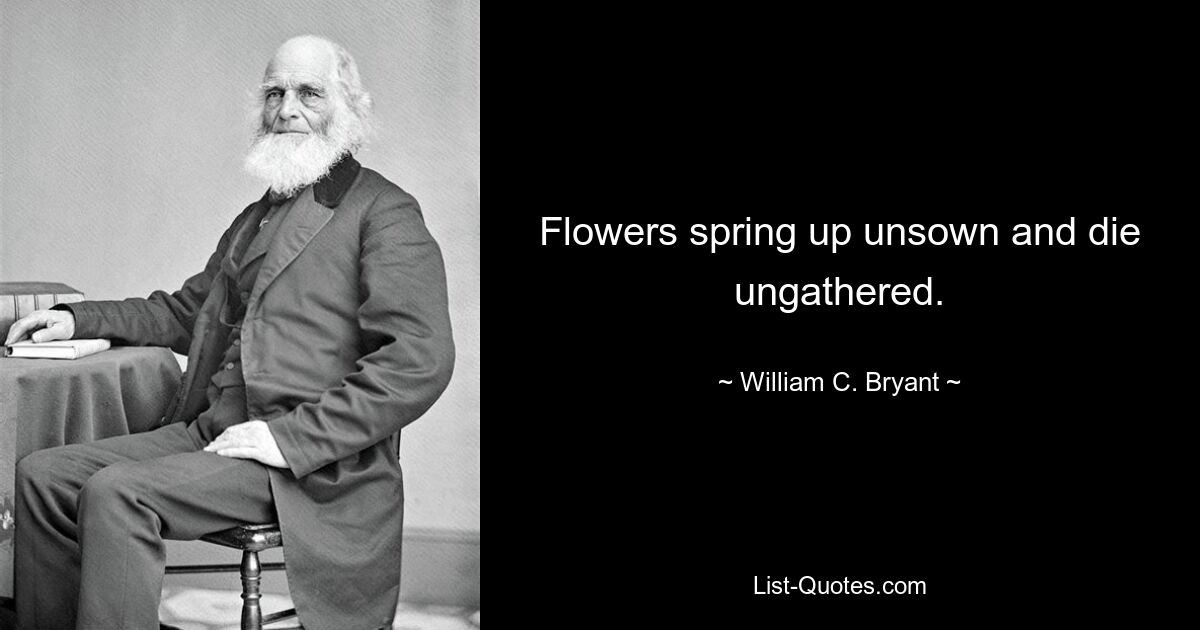 Flowers spring up unsown and die ungathered. — © William C. Bryant