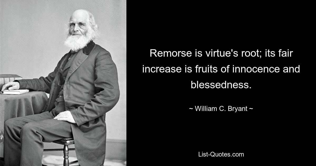 Remorse is virtue's root; its fair increase is fruits of innocence and blessedness. — © William C. Bryant