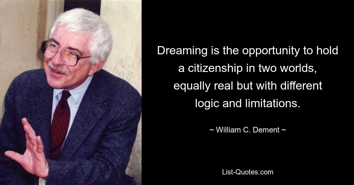 Dreaming is the opportunity to hold a citizenship in two worlds, equally real but with different logic and limitations. — © William C. Dement