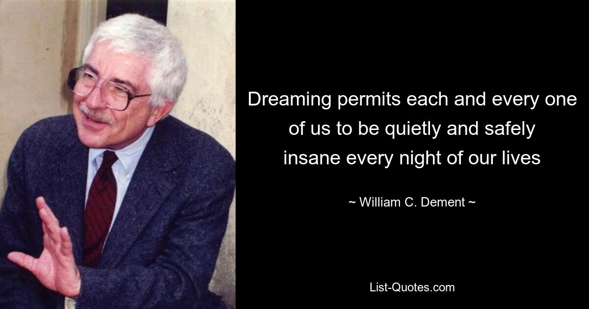 Dreaming permits each and every one of us to be quietly and safely insane every night of our lives — © William C. Dement