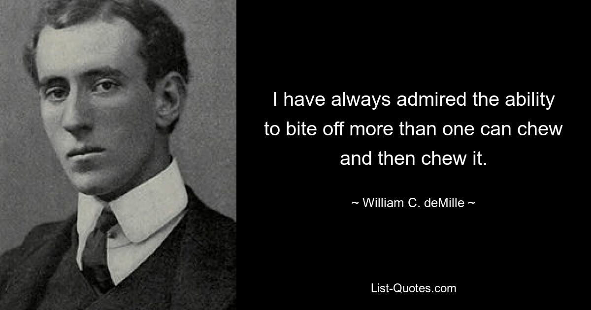 I have always admired the ability to bite off more than one can chew and then chew it. — © William C. deMille