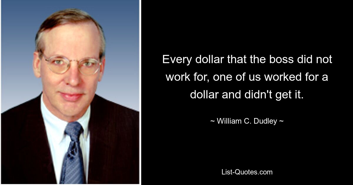 Every dollar that the boss did not work for, one of us worked for a dollar and didn't get it. — © William C. Dudley