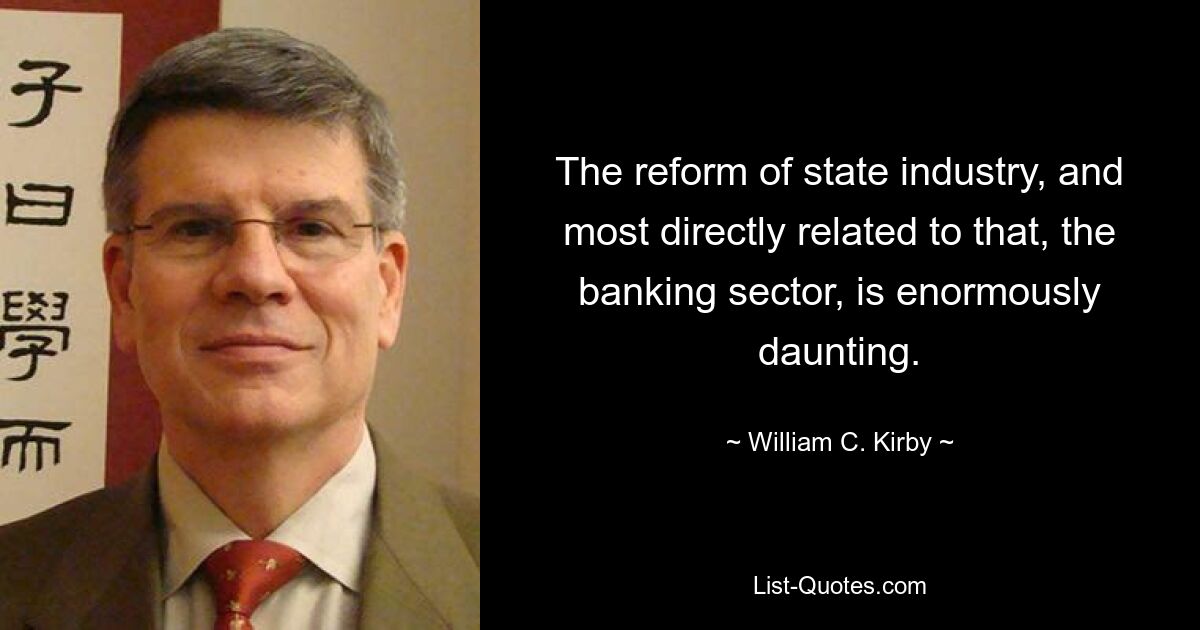 The reform of state industry, and most directly related to that, the banking sector, is enormously daunting. — © William C. Kirby