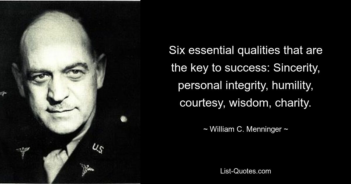 Six essential qualities that are the key to success: Sincerity, personal integrity, humility, courtesy, wisdom, charity. — © William C. Menninger