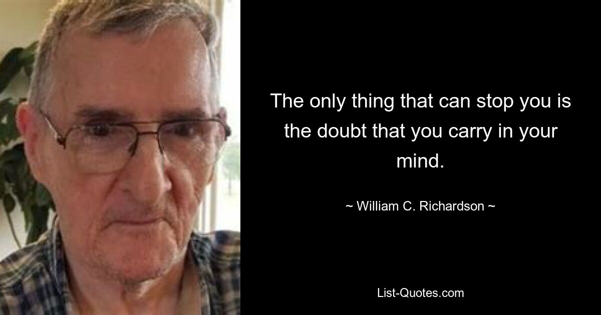 The only thing that can stop you is the doubt that you carry in your mind. — © William C. Richardson