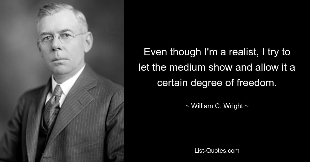 Even though I'm a realist, I try to let the medium show and allow it a certain degree of freedom. — © William C. Wright