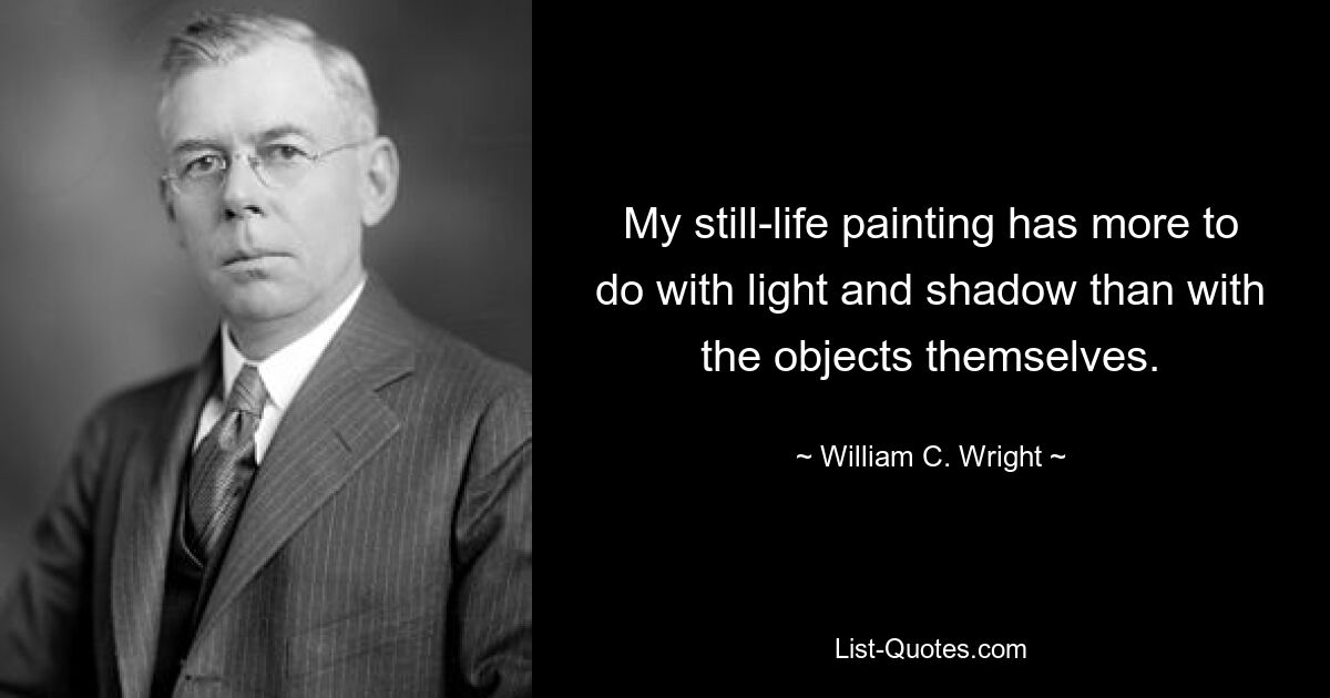 My still-life painting has more to do with light and shadow than with the objects themselves. — © William C. Wright