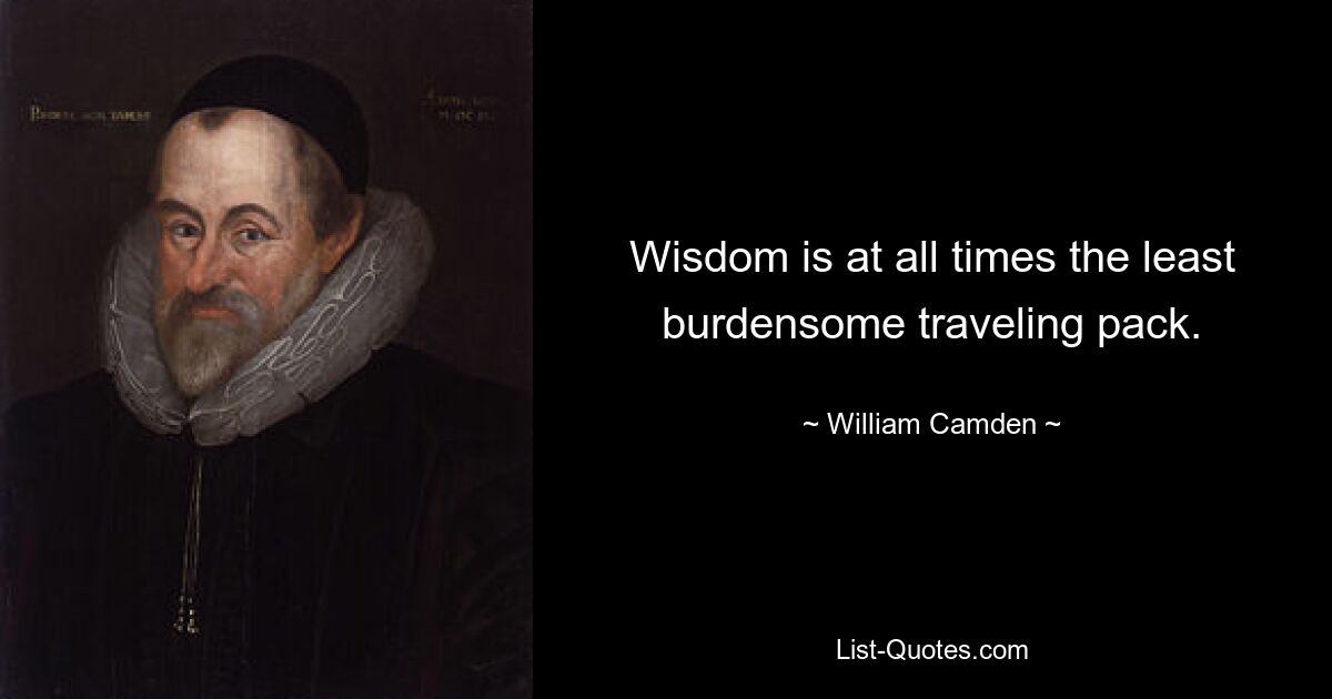 Wisdom is at all times the least burdensome traveling pack. — © William Camden